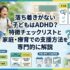 落ち着きがない子どもはADHD？特徴チェックリストと家庭・療育での支援方法を専門的に解説